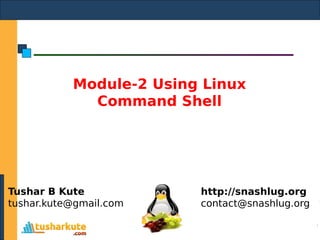 Module-2 Using Linux
Command Shell
Tushar B Kute
tushar.kute@gmail.com
http://snashlug.org
contact@snashlug.org
 