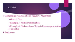 AGENDA
Mathematical Analysis of Non Recursive Algorithms
General Plan
Example 3: Matrix Multiplication
Example 4: Find number of digits in binary representation
of a number
Assignment
 
