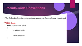 Pseudo-Code Conventions
The following looping statements are employed:for, while and repeat-until
While Loop:
while < condition > do
{
<statement-1>
. . .
<statement-n>
}
 