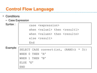 Conditions  Case Expression Syntax :  Example: Control Flow Language case <expression> when <value1> then <result1> when <valuen> then <resultn> else <result> End SELECT  CASE convert(int, (RAND() * 3)) WHEN  0  THEN   ‘ A ’ WHEN  1  THEN   ‘ B ’ ELSE   ‘ E ’ END 