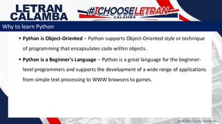 ▪ Python is Object-Oriented − Python supports Object-Oriented style or technique
of programming that encapsulates code within objects.
▪ Python is a Beginner's Language − Python is a great language for the beginner-
level programmers and supports the development of a wide range of applications
from simple text processing to WWW browsers to games.
Prof. Percival A. Fernandez
Why to learn Python
 