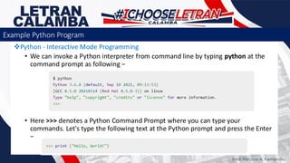 ❖Python - Interactive Mode Programming
• We can invoke a Python interpreter from command line by typing python at the
command prompt as following −
• Here >>> denotes a Python Command Prompt where you can type your
commands. Let's type the following text at the Python prompt and press the Enter
−
Prof. Percival A. Fernandez
Example Python Program
 