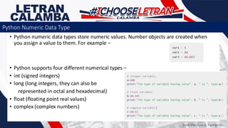 • Python numeric data types store numeric values. Number objects are created when
you assign a value to them. For example −
• Python supports four different numerical types −
• int (signed integers)
• long (long integers, they can also be
represented in octal and hexadecimal)
• float (floating point real values)
• complex (complex numbers)
Prof. Percival A. Fernandez
Python Numeric Data Type
 