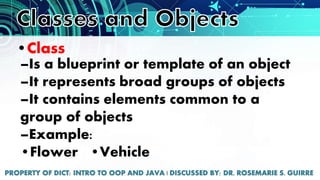 •Class
–Is a blueprint or template of an object
–It represents broad groups of objects
–It contains elements common to a
group of objects
–Example:
•Flower •Vehicle
 