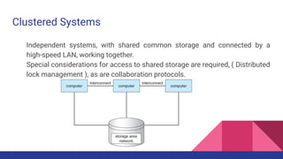 Clustered Systems
Independent systems, with shared common storage and connected by a
high-speed LAN, working together.
Special considerations for access to shared storage are required, ( Distributed
lock management ), as are collaboration protocols.
 