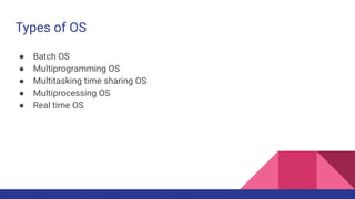 Types of OS
● Batch OS
● Multiprogramming OS
● Multitasking time sharing OS
● Multiprocessing OS
● Real time OS
 