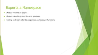 Exports a Namespace
 Module returns an object
 Object contains properties and functions
 Calling code can refer to properties and execute functions
 