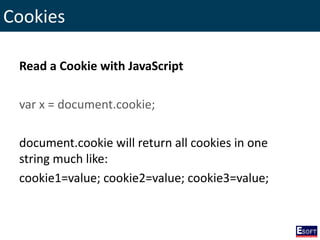 Cookies
Read a Cookie with JavaScript
var x = document.cookie;
document.cookie will return all cookies in one
string much like:
cookie1=value; cookie2=value; cookie3=value;
 