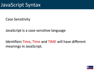 JavaScript Syntax
Case Sensitivity
JavaScript is a case-sensitive language
Identifiers Time, TIme and TIME will have different
meanings in JavaScript.
 