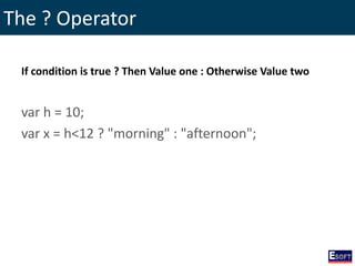 The ? Operator
If condition is true ? Then Value one : Otherwise Value two
var h = 10;
var x = h<12 ? "morning" : "afternoon";
 