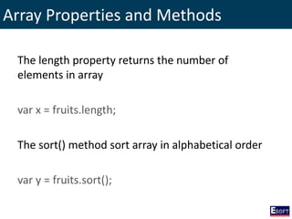 Array Properties and Methods
The length property returns the number of
elements in array
var x = fruits.length;
The sort() method sort array in alphabetical order
var y = fruits.sort();
 