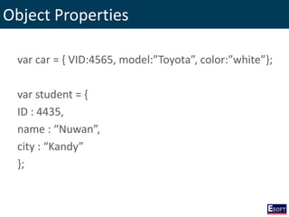 Object Properties
var car = { VID:4565, model:”Toyota”, color:”white”};
var student = {
ID : 4435,
name : “Nuwan”,
city : “Kandy”
};
 