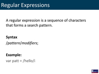 Regular Expressions
A regular expression is a sequence of characters
that forms a search pattern.
Syntax
/pattern/modifiers;
Example:
var patt = /hello/i
 