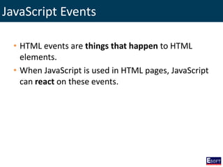 JavaScript Events
• HTML events are things that happen to HTML
elements.
• When JavaScript is used in HTML pages, JavaScript
can react on these events.
 