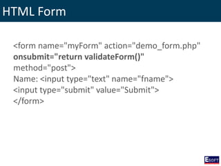 HTML Form
<form name="myForm" action="demo_form.php"
onsubmit="return validateForm()"
method="post">
Name: <input type="text" name="fname">
<input type="submit" value="Submit">
</form>
 