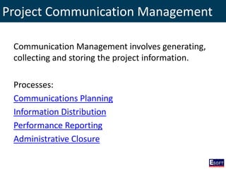 Project Communication Management
Communication Management involves generating,
collecting and storing the project information.
Processes:
Communications Planning
Information Distribution
Performance Reporting
Administrative Closure
 
