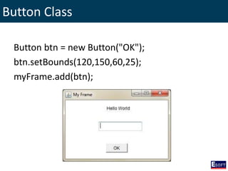 Button Class
Button btn = new Button("OK");
btn.setBounds(120,150,60,25);
myFrame.add(btn);
 