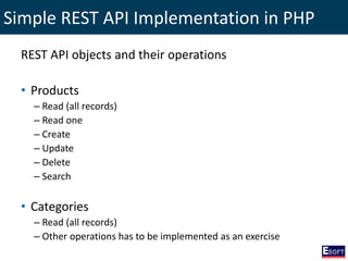 Simple REST API Implementation in PHP
REST API objects and their operations
• Products
– Read (all records)
– Read one
– Create
– Update
– Delete
– Search
• Categories
– Read (all records)
– Other operations has to be implemented as an exercise
 