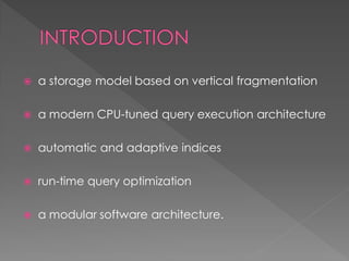

a storage model based on vertical fragmentation



a modern CPU-tuned query execution architecture



automatic and adaptive indices



run-time query optimization



a modular software architecture.

 