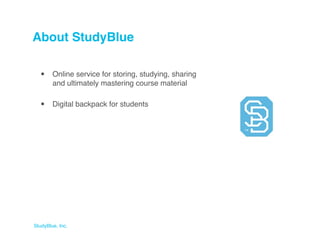 About StudyBlue

  •     Online service for storing, studying, sharing
        and ultimately mastering course material


  •     Digital backpack for students




StudyBlue, Inc.
 