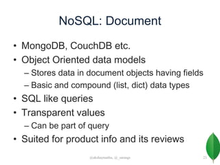 NoSQL: Document
• MongoDB, CouchDB etc.
• Object Oriented data models
– Stores data in document objects having fields
– Basic and compound (list, dict) data types
• SQL like queries
• Transparent values
– Can be part of query
• Suited for product info and its reviews
@akshaymathu, @_sarangs 23
 