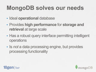 MongoDB solves our needs
• Ideal operational database
• Provides high performance for storage and
retrieval at large scale
• Has a robust query interface permitting intelligent
operations
• Is not a data processing engine, but provides
processing functionality
 