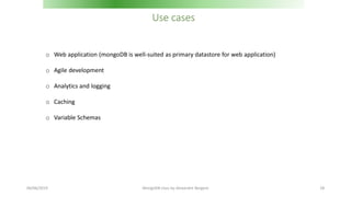 Use cases
o Web application (mongoDB is well-suited as primary datastore for web application)
o Agile development
o Analytics and logging
o Caching
o Variable Schemas
06/06/2019 MongoDB class by Alexandre Bergere 18
 