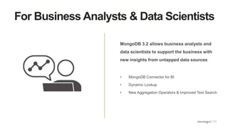 For Business Analysts & Data Scientists
MongoDB 3.2 allows business analysts and
data scientists to support the business with
new insights from untapped data sources
• MongoDB Connector for BI
• Dynamic Lookup
• New Aggregation Operators & Improved Text Search
 