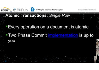 © All rights reserved: Moshe Kaplan© All rights reserved: Moshe Kaplan MongoDB for BillRun!
88
Every operation on a document is atomic
Two Phase Commit implementation is up to
you
Atomic Transactions: Single Row
 