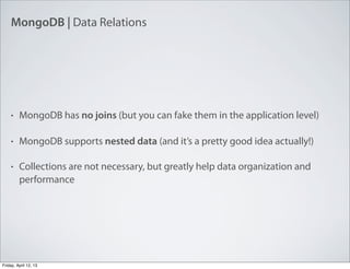 MongoDB | Data Relations
• MongoDB has no joins (but you can fake them in the application level)
• MongoDB supports nested data (and it’s a pretty good idea actually!)
• Collections are not necessary, but greatly help data organization and
performance
Friday, April 12, 13
 