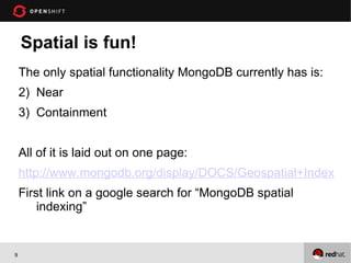 Spatial is fun!
    The only spatial functionality MongoDB currently has is:
    2) Near
    3) Containment


    All of it is laid out on one page:
    http://www.mongodb.org/display/DOCS/Geospatial+Indexing
    First link on a google search for “MongoDB spatial
        indexing”


9
 