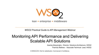WSO2 Practical Guide to API Management Webinar


Monitoring API Performance and Delivering
          Scalable API Solutions
                                     Asanka Abeysinghe - Director, Solutions Architecture, WSO2
                                          Tharindu Mathew - Associate Technical Lead, WSO2

           © WSO2 2012. Not for redistribution. Commercial in Confidence.
 