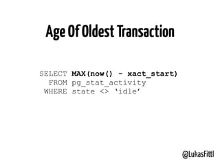@LukasFittl
AgeOfOldestTransaction
SELECT MAX(now() - xact_start) 
FROM pg_stat_activity 
WHERE state <> ‘idle’
 