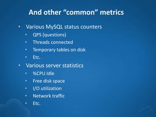 And other “common” metrics
• Various MySQL status counters
• QPS (questions)
• Threads connected
• Temporary tables on disk
• Etc.
• Various server statistics
• %CPU Idle
• Free disk space
• I/O utilization
• Network traffic
• Etc.
 