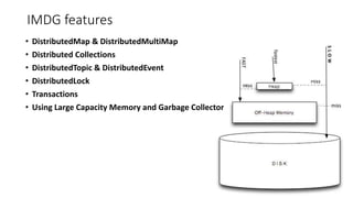 IMDG features
• DistributedMap & DistributedMultiMap
• Distributed Collections
• DistributedTopic & DistributedEvent
• DistributedLock
• Transactions
• Using Large Capacity Memory and Garbage Collector
 