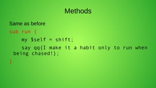Methods
Same as before
sub run {
      my $self = shift;
       say qq{I make it a habit only to run when
    being chased!};
}
 