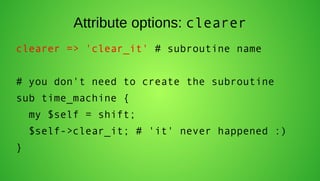 Attribute options: clearer
clearer => 'clear_it' # subroutine name


# you don't need to create the subroutine
sub time_machine {
    my $self = shift;
    $self->clear_it; # 'it' never happened :)
}
 