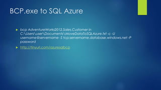 BCP.exe to SQL Azure
 bcp AdventureWorks2012.Sales.Customer in
C:UsersuserDocumentsMoveDataToSQLAzure.txt -c -U
username@servername -S tcp:servername.database.windows.net -P
password
 http://tinyurl.com/azuresqlbcp
 