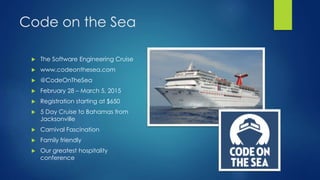 Code on the Sea
 The Software Engineering Cruise
 www.codeonthesea.com
 @CodeOnTheSea
 February 28 – March 5, 2015
 Registration starting at $650
 5 Day Cruise to Bahamas from
Jacksonville
 Carnival Fascination
 Family friendly
 Our greatest hospitality
conference
 