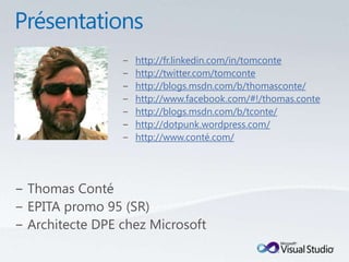 Présentationshttp://fr.linkedin.com/in/tomcontehttp://twitter.com/tomcontehttp://blogs.msdn.com/b/thomasconte/http://www.facebook.com/#!/thomas.contehttp://blogs.msdn.com/b/tconte/http://dotpunk.wordpress.com/http://www.conté.com/Thomas ContéEPITA promo 95 (SR)Architecte DPE chez Microsoft