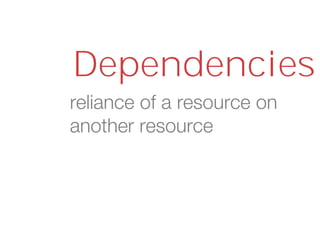 reliance of a resource on
another resource
Dependencies
 