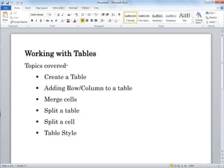 Working with Tables
Topics covered-
 Create a Table
 Adding Row/Column to a table
 Merge cells
 Split a table
 Split a cell
 Table Style
 