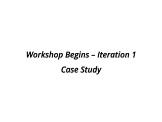 Workshop Begins – Iteration 1
Case Study
 