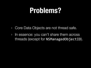Problems?

‣ Core Data Objects are not thread safe.
‣ In essence: you can’t share them across
  threads (except for NSManagedObjectID).
 