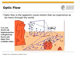 Optic Flow Optic flow is the apparent visual motion that we experience as we move through the world.  Very fast  MATLAB  Implementation of Depth from  Stereo and Optic Flow available online. 