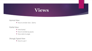 Views 
Normal View 
 How to render view - Demo 
Partial View 
 Html.Partial 
 How to render by jquery 
 How add on page 
Strongly Typed View 
 How to use it 
 