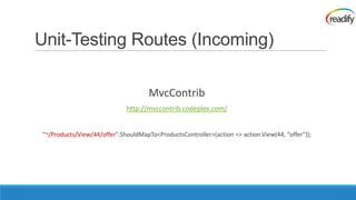 Unit-Testing Routes (Incoming)

                                     MvcContrib
                             http://mvccontrib.codeplex.com/


"~/Products/View/44/offer".ShouldMapTo<ProductsController>(action => action.View(44, “offer"));
 