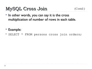 MySQL Cross JoinMySQL Cross Join
 In other words, you can say it is the crossIn other words, you can say it is the cross
multiplication of number of rows in each table.multiplication of number of rows in each table. 
 Example:Example:
 SELECT * FROM persons cross join orders;SELECT * FROM persons cross join orders;
(Contd:)
 