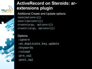 ActiveRecord on Steroids: ar-extensions plugin Additional Create and Update options save(options={}) save!(options={}) create(args, options={}) create!(args, options={}) Options :ignore :on_duplicate_key_update :keywords :reload :pre_sql :post_sql 