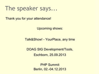 The speaker says...
Thank you for your attendance!
Upcoming shows:
Talk&Show! - YourPlace, any time
DOAG SIG Development/Tools,
Eschborn, 25.09.2013
PHP Summit
Berlin, 02.-04.12.2013
 